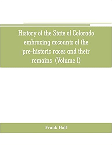 History of the State of Colorado, embracing accounts of the pre-historic races and their remains: the earliest Spanish, French and American ... the commerce of the prairies the first Ame