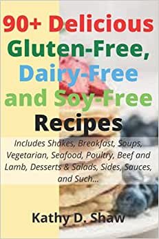90+ Delicious Gluten-Free, Dairy-Free and Soy-Free Recipes: Includes Shakes, Breakfast, Soups, Vegetarian, Seafood, Poultry, Beef and Lamb, Desserts & Salads, Sides, Sauces, and Such...