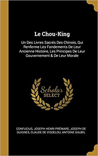 Le Chou-King: Un Des Livres Sacrés Des Chinois, Qui Renferme Les Fondements De Leur Ancienne Histoire, Les Principes De Leur Gouvernement & De Leur Morale