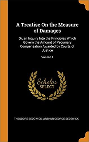 A Treatise On the Measure of Damages: Or, an Inquiry Into the Principles Which Govern the Amount of Pecuniary Compensation Awarded by Courts of Justice; Volume 1