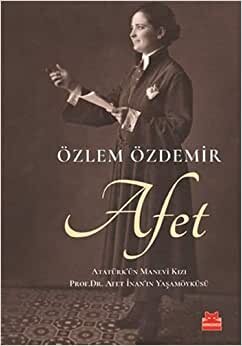 Afet: Atatürk'ün Manevi Kızı Prof. Dr. Afet İnan'ın Yaşamöyküsü