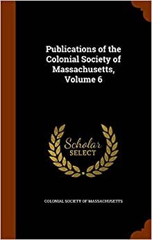 Publications of the Colonial Society of Massachusetts, Volume 6