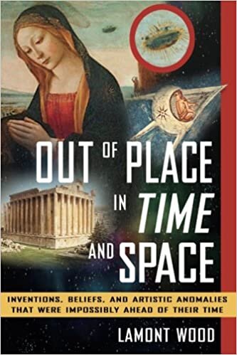 Out of Place in Time and Space: Inventions, Beliefs, and Artistic Anomalies That Were Impossibly Ahead of Their Time