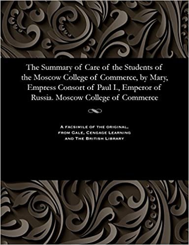 The Summary of Care of the Students of the Moscow College of Commerce, by Mary, Empress Consort of Paul I., Emperor of Russia. Moscow College of Commerce