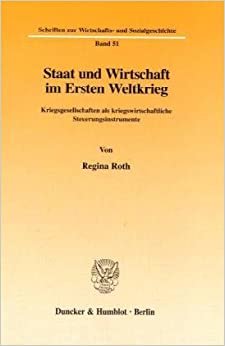 Staat und Wirtschaft im Ersten Weltkrieg: Kriegsgesellschaften als kriegswirtschaftliche Steuerungsinstrumente (Schriften zur Wirtschafts- und Sozialgeschichte)