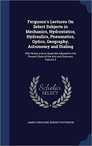 Ferguson's Lectures On Select Subjects in Mechanics, Hydrostatics, Hydraulics, Pneumatics, Optics, Geography, Astronomy and Dialing: With Notes and an ... State of the Arts and Sciences, Volume 2