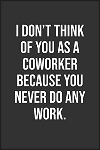 I Don’t Think Of You As A Coworker Because You Never Do Any Work.: Funny Blank Lined Notebook Great Gag Gift For Co Workers