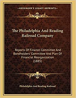The Philadelphia And Reading Railroad Company: Reports Of Finance Committee And Bondholders' Committee And Plan Of Financial Reorganization (1885) indir