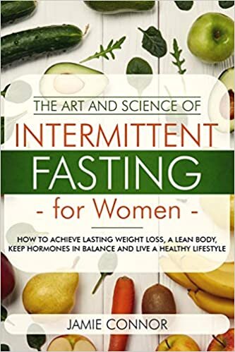 The Art and Science of Intermittent Fasting For Women: How To Achieve Lasting Weight Loss, A Lean Body, Keep Hormones in Balance and Live a Healthy Lifestyle