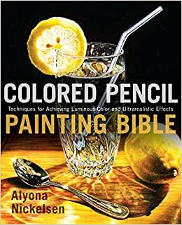 Colored Pencil Painting Bible: Techniques for Achieving Luminous Color and Ultra-realistic Effects
