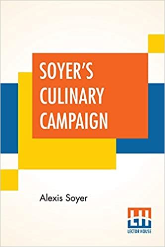Soyer's Culinary Campaign: Being Historical Reminiscences Of The Late War. With The Plain Art Of Cookery For Military And Civil Institutions, The Army, Navy, Public, Etc. Etc.