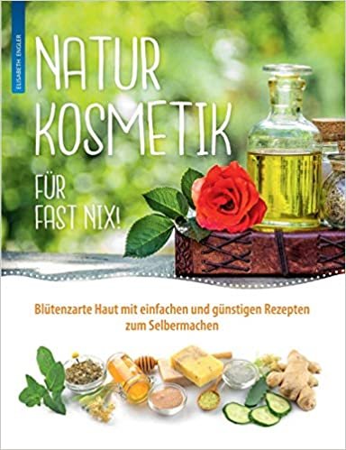 Naturkosmetik für fast nix: Blütenzarte Haut mit einfachen und günstigen Rezepten zum Selbermachen für Gesicht und Körper