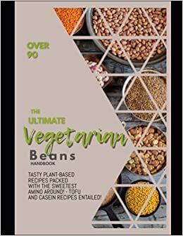The Ultimate Vegetarian Beans Handbook Over 90 Tasty Plant-based Recipes Packed With The Sweetest Amino Around! - Tofu And Casein Recipes Entailed!