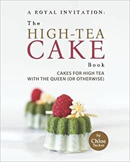 A Royal Invitation: The High-Tea Cake Book: Tea Cakes for High Tea with the Queen (or otherwise)