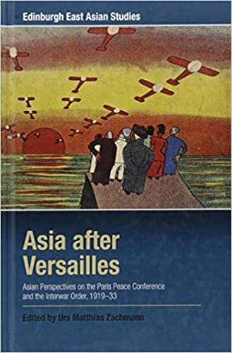 Asia after Versailles: Asian Perspectives on the Paris Peace Conference and the Interwar Order, 1919-33 (Edinburgh East Asian Studies)