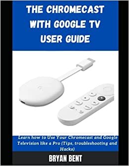 The Chromecast With Google Tv User Guide: Learn How To Use Your Chromecast and Google Tv Like A Pro (Tips, Troubleshooting and Hacks) indir