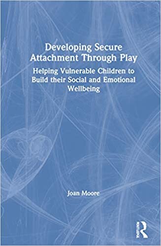 Developing Secure Attachment Through Play: Helping Vulnerable Children to Build Their Social and Emotional Wellbeing: Helping Vulnerable Children Build Their Social and Emotional Wellbeing