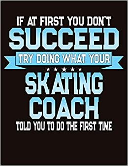 If At First You Don't Succeed Try Doing What Your Skating Coach Told You To Do The First Time: College Ruled Composition Notebook