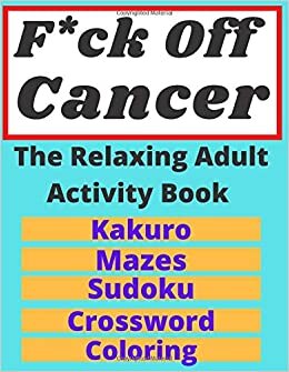 F*ck Off Cancer The Relaxing Adult Activity Book: Kakuro, Mazes, Sudoku, Crossword, Coloring / An Activity book for Encouragement, Strength and Positive Vibes