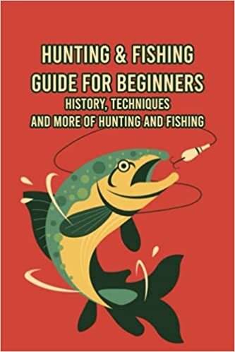 Hunting & Fishing Guide for Beginners: History, Techniques and More of Hunting and Fishing: The Best Way Of Relaxing
