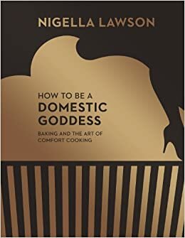 How To Be A Domestic Goddess: Baking and the Art of Comfort Cooking (Nigella Collection)