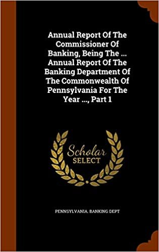 Annual Report Of The Commissioner Of Banking, Being The ... Annual Report Of The Banking Department Of The Commonwealth Of Pennsylvania For The Year ..., Part 1