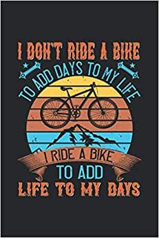 I don't ride a bike to add days to my life I ride a bike to add life to my days: Blank Lined Notebook Journal ToDo Exercise Book or Diary (6" x 9" inch) with 120 pages