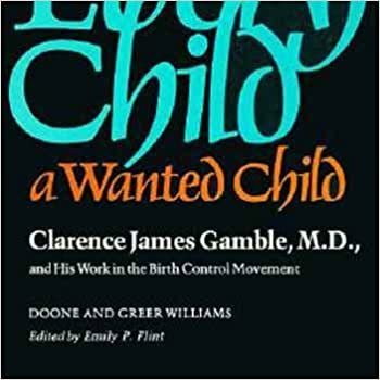Williams, D: Every Child a Wanted Child - Clarance Jamesgamb: Clarence James Gamble and His Work in the Birth Control Movement (Historical Publication - Countway Library Associates.)