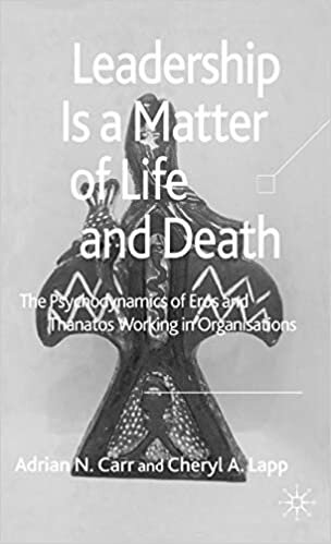 Leadership as a Matter of Life and Death: The Psychodynamic Examination of Eros and Thanatos Working in Organisations: The Psychodynamics of Eros and Thanatos Working in Organisations
