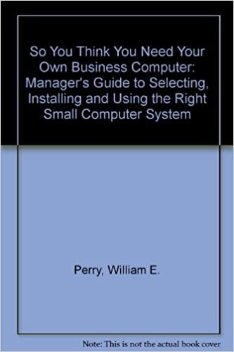 So You Think You Need Your Own Business Computer: Manager's Guide to Selecting, Installing and Using the Right Small Computer System