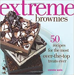 Extreme Brownies: 50 Recipes for the Most Over-the-Top Treats Ever