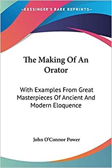 The Making Of An Orator: With Examples From Great Masterpieces Of Ancient And Modern Eloquence
