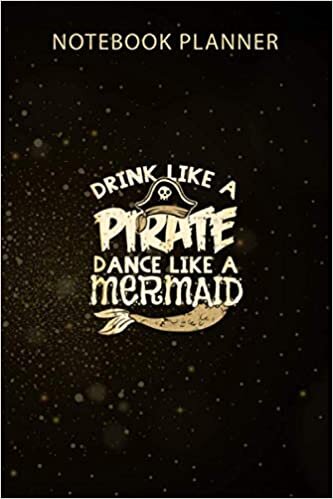 Notebook Planner Drink Like A Pirate Dance Like A Mermaid Funny Party Gift: Business, Organizer, Monthly, Agenda, 114 Pages, Menu, Gym, 6x9 inch