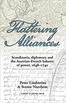 Lindstrom, P: Flattering Alliances: Scandinavia, Diplomacy and the Austrian-French Balance of Power, 1648-1740