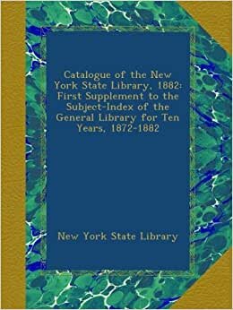 Catalogue of the New York State Library, 1882: First Supplement to the Subject-Index of the General Library for Ten Years, 1872-1882