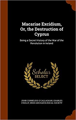Macariae Excidium, Or, the Destruction of Cyprus: Being a Secret History of the War of the Revolution in Ireland