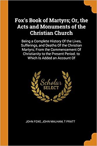 Fox's Book of Martyrs; Or, the Acts and Monuments of the Christian Church: Being a Complete History of the Lives, Sufferings, and Deaths of the Christ