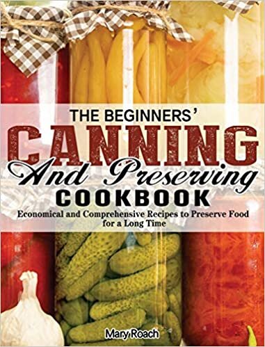 The Beginners' Canning and Preserving Cookbook: Economical and Comprehensive Recipes to Preserve Food for a Long Time