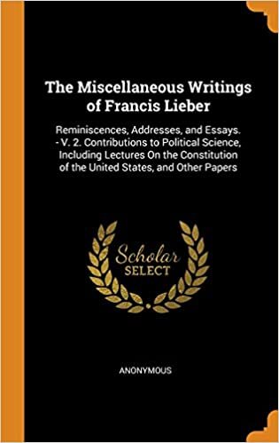 The Miscellaneous Writings of Francis Lieber: Reminiscences, Addresses, and Essays. - V. 2. Contributions to Political Science, Including Lectures On ... of the United States, and Other Papers