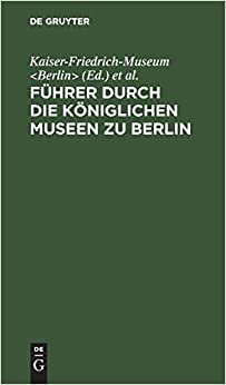 Fuhrer durch die Koeniglichen Museen zu Berlin: Das Kaiser-Friedrich-Museum (ohne Munzkabinett)