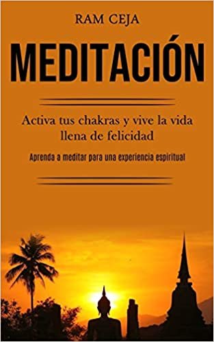 Meditación: Activa tus chakras y vive la vida llena de felicidad (Aprenda a meditar para una experiencia espiritual)
