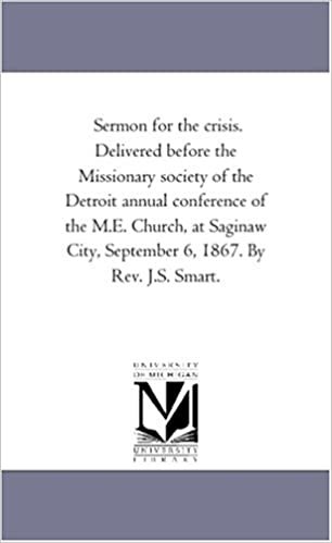 Sermon for the crisis. Delivered before the Missionary society of the Detroit annual conference of the M.E. Church, at Saginaw City, September 6, 1867. By Rev. J.S. Smart.