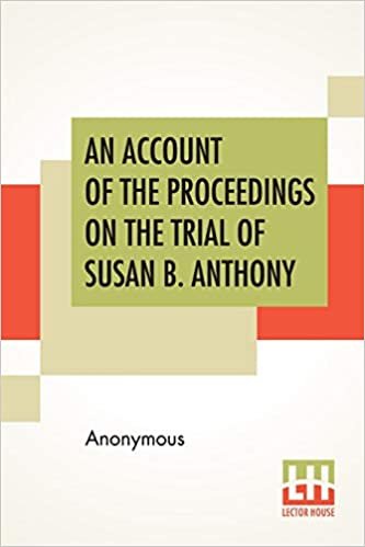 An Account Of The Proceedings On The Trial Of Susan B. Anthony: On The Charge Of Illegal Voting, At The Presidential Election In Nov., 1872, And On ... The Inspectors Of Election By Whom Her V