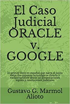 El Caso Judicial ORACLE v. GOOGLE: El primer libro en español que narra el juicio entre dos gigantes tecnológicos directa y exclusivamente desde las presentaciones legales y resoluciones judiciales