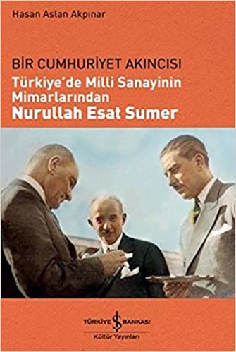 Türkiye'de Milli Sanayinin Mimarlarından Nurullah Esat Sumer: Bir Cumhuriyet Akıncısı