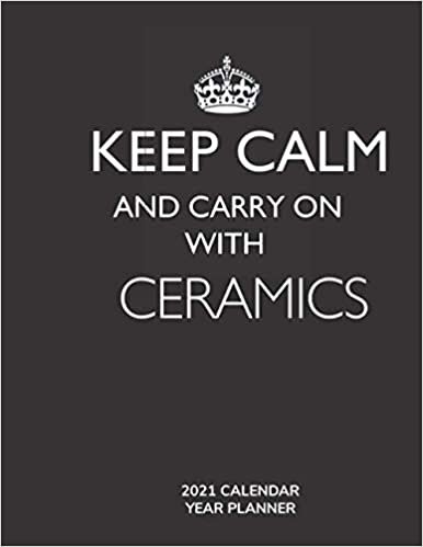 Keep Calm and Carry On with Ceramics - 2021 Calendar Year Planner: Hobby Enthusiast and Fan - Monthly & Weekly Calendar - Yearly Planner - Annual Daily Diary Book