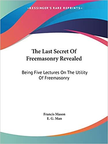 The Last Secret Of Freemasonry Revealed: Being Five Lectures On The Utility Of Freemasonry