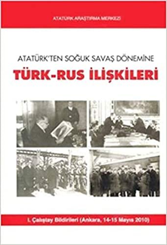 Atatürk'ten Soğuk Savaş Dönemine Türk-Rus İlişkileri: 1. Çalıştay Bildirileri (Ankara, 14-15 Mayıs 2010)