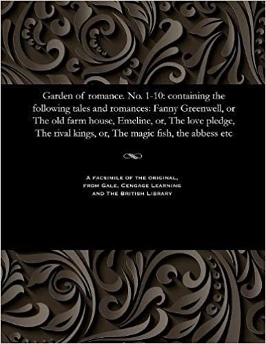 Garden of romance. No. 1-10: containing the following tales and romances: Fanny Greenwell, or The old farm house, Emeline, or, The love pledge, The rival kings, or, The magic fish, the abbess etc