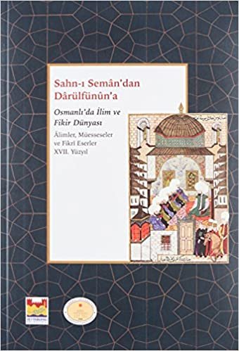 Sahn-ı Seman’dan Darulfünûn’a Osmanlı’da İlim ve Fikir Dünyası 17. Yüzyıl: Alimler, Müesseseler ve Fikri Eserler